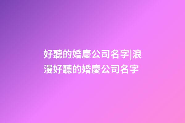 好聽的婚慶公司名字|浪漫好聽的婚慶公司名字-第1張-公司起名-玄機派